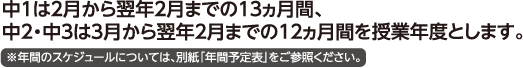 中1は2月から翌年2月までの13ヵ月間、中2・中3は3月から翌年2月までの12ヵ月間を授業年度とします。